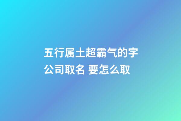 五行属土超霸气的字公司取名 要怎么取-第1张-公司起名-玄机派